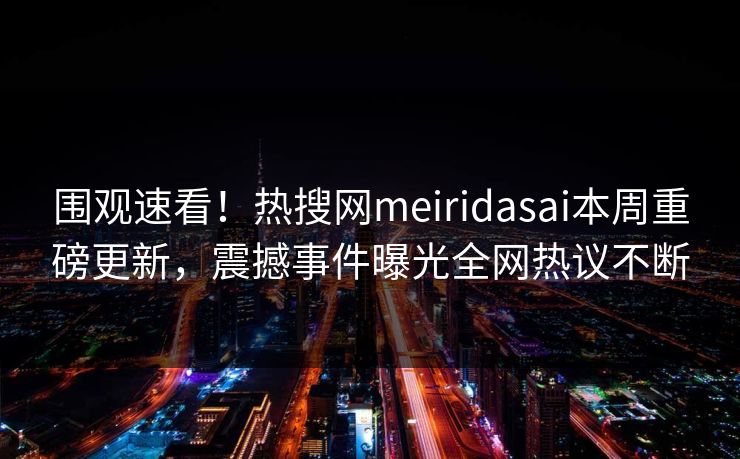 围观速看！热搜网meiridasai本周重磅更新，震撼事件曝光全网热议不断