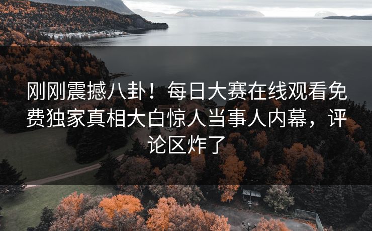 刚刚震撼八卦！每日大赛在线观看免费独家真相大白惊人当事人内幕，评论区炸了