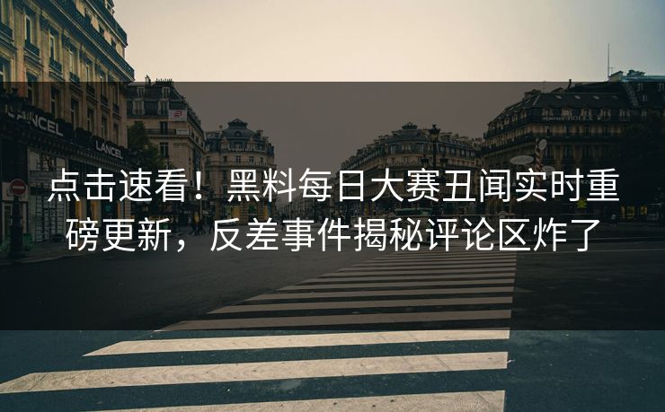 点击速看！黑料每日大赛丑闻实时重磅更新，反差事件揭秘评论区炸了