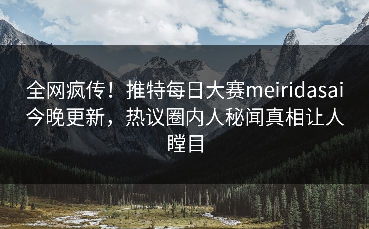 全网疯传！推特每日大赛meiridasai今晚更新，热议圈内人秘闻真相让人瞠目