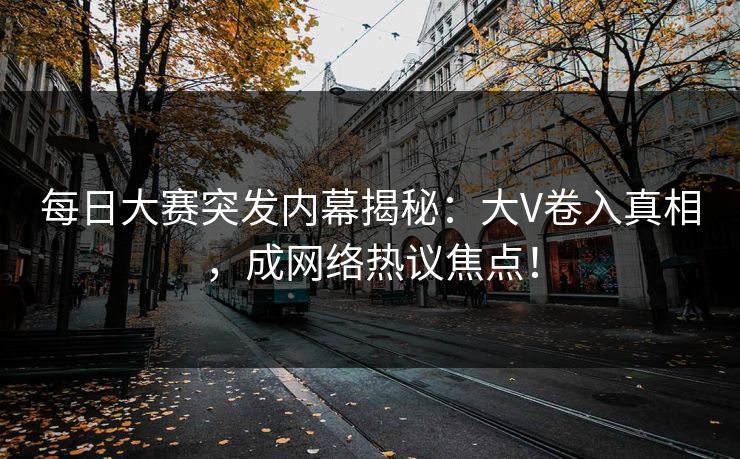 每日大赛突发内幕揭秘：大V卷入真相，成网络热议焦点！