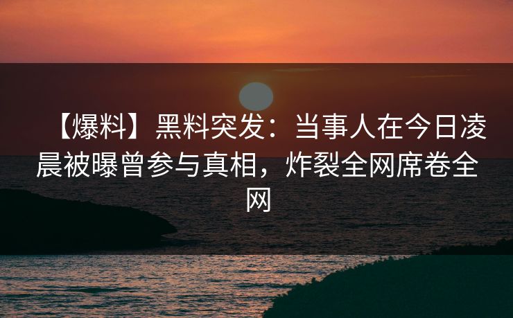 【爆料】黑料突发：当事人在今日凌晨被曝曾参与真相，炸裂全网席卷全网