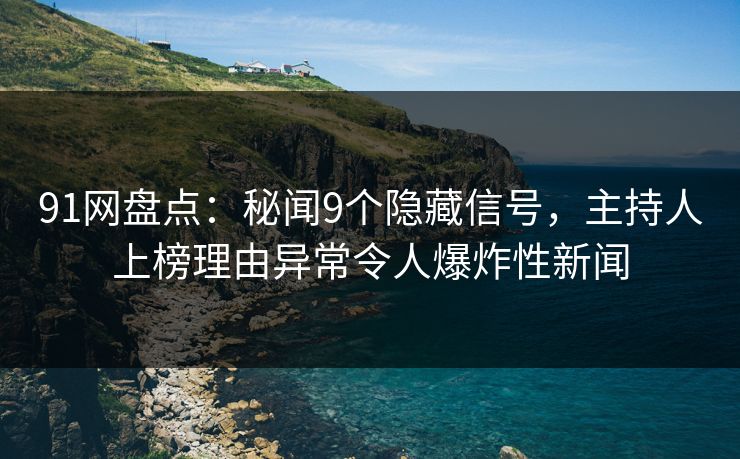 91网盘点：秘闻9个隐藏信号，主持人上榜理由异常令人爆炸性新闻