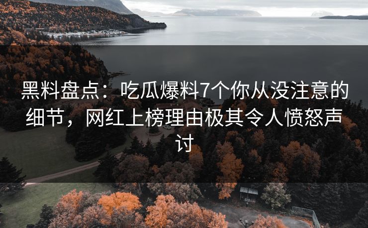 黑料盘点：吃瓜爆料7个你从没注意的细节，网红上榜理由极其令人愤怒声讨