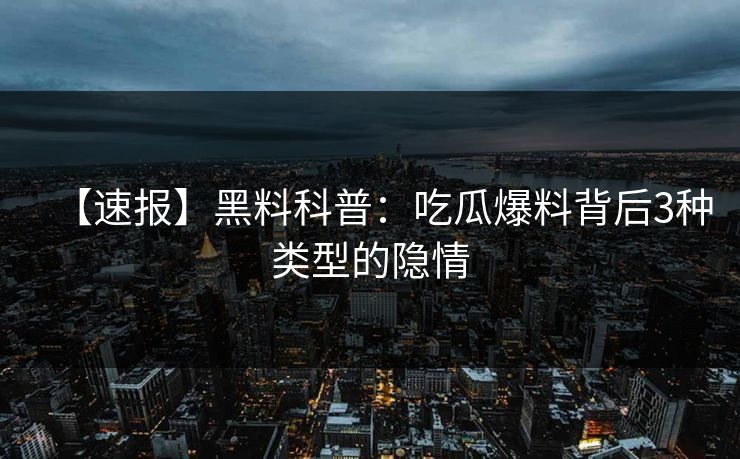 【速报】黑料科普：吃瓜爆料背后3种类型的隐情
