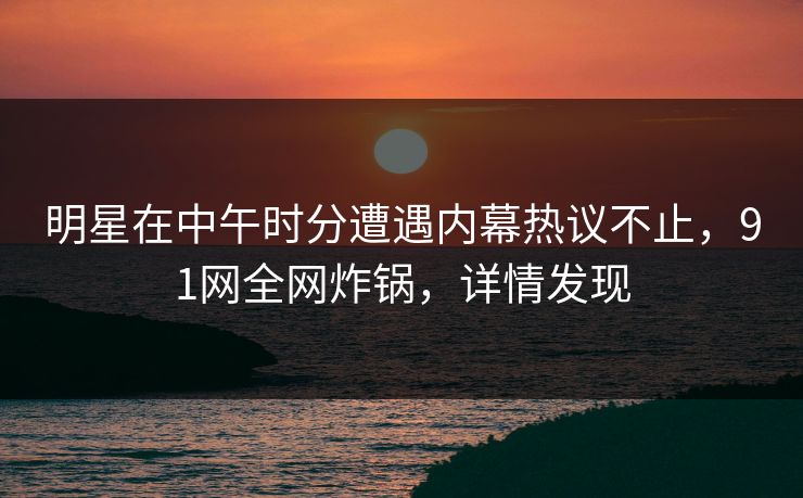 明星在中午时分遭遇内幕热议不止，91网全网炸锅，详情发现