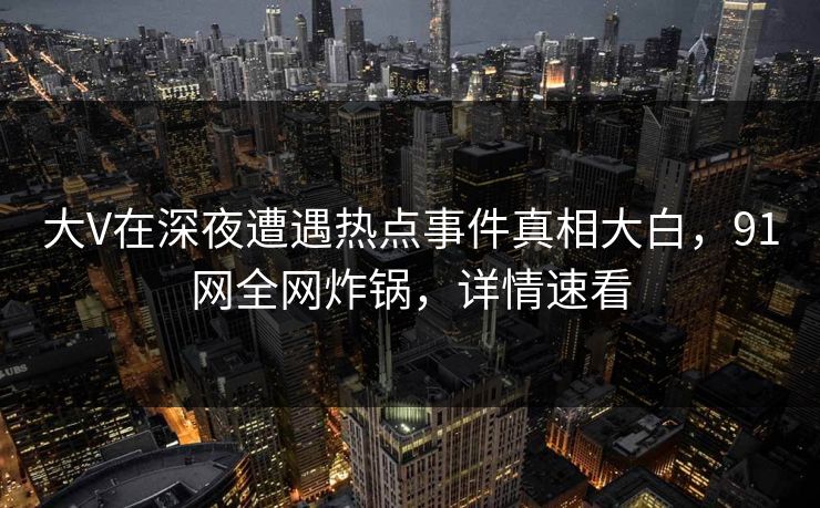 大V在深夜遭遇热点事件真相大白，91网全网炸锅，详情速看