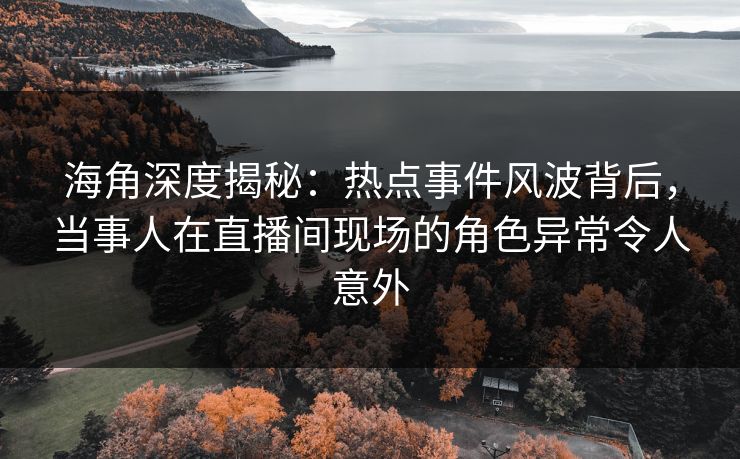 海角深度揭秘：热点事件风波背后，当事人在直播间现场的角色异常令人意外