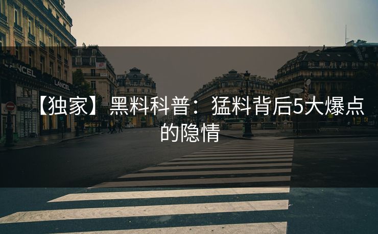 【独家】黑料科普：猛料背后5大爆点的隐情