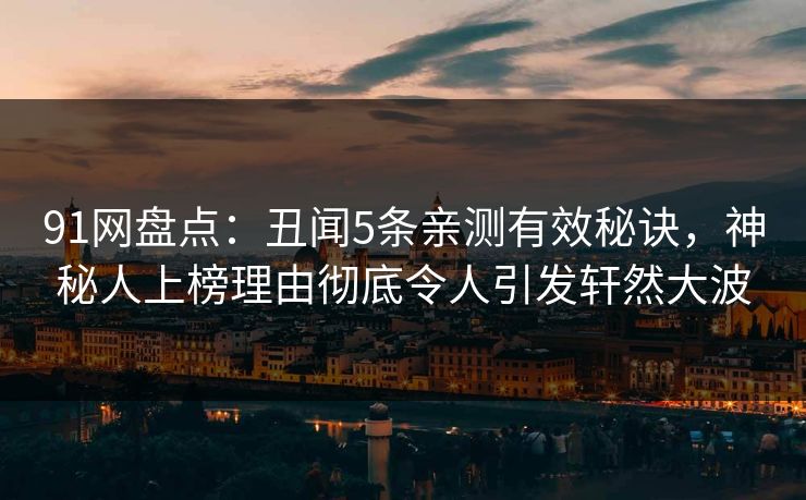 91网盘点：丑闻5条亲测有效秘诀，神秘人上榜理由彻底令人引发轩然大波