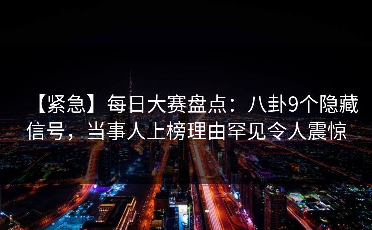 【紧急】每日大赛盘点：八卦9个隐藏信号，当事人上榜理由罕见令人震惊