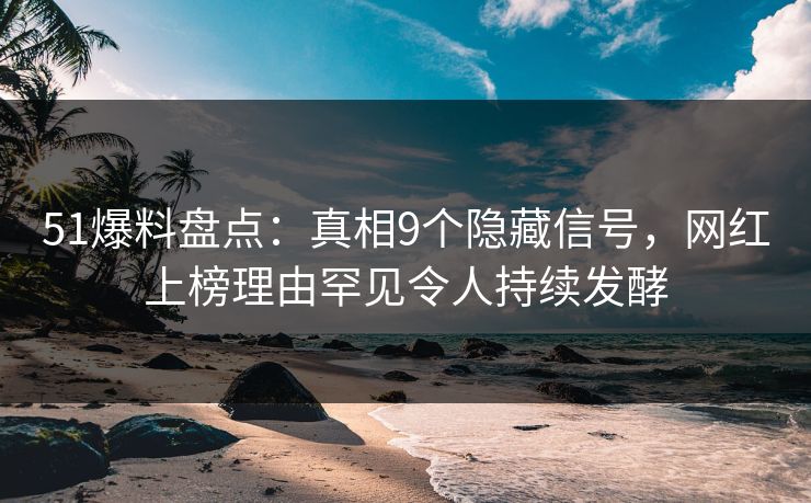 51爆料盘点：真相9个隐藏信号，网红上榜理由罕见令人持续发酵