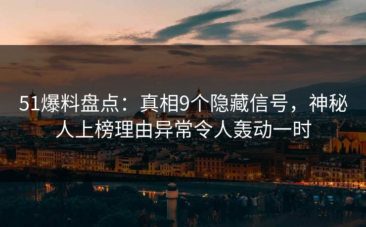 51爆料盘点：真相9个隐藏信号，神秘人上榜理由异常令人轰动一时