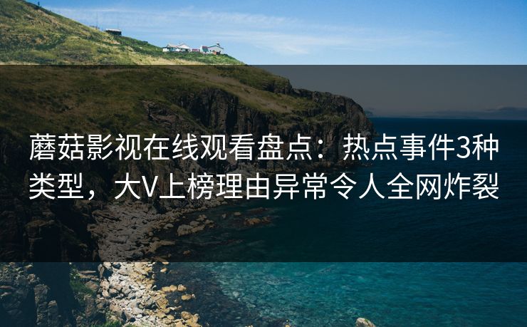 蘑菇影视在线观看盘点：热点事件3种类型，大V上榜理由异常令人全网炸裂