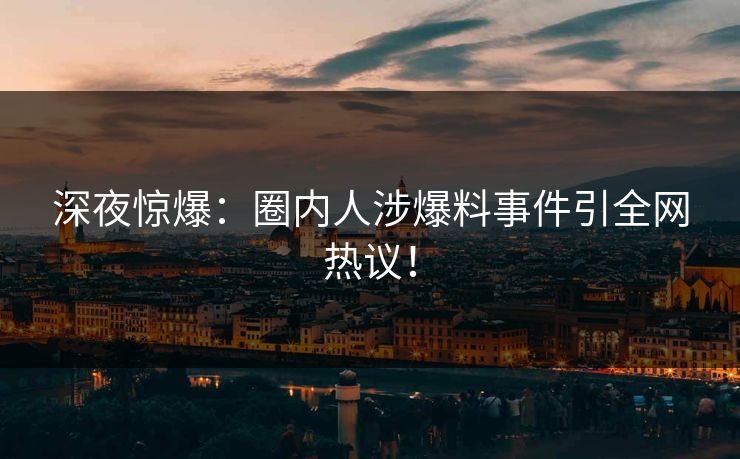 深夜惊爆：圈内人涉爆料事件引全网热议！