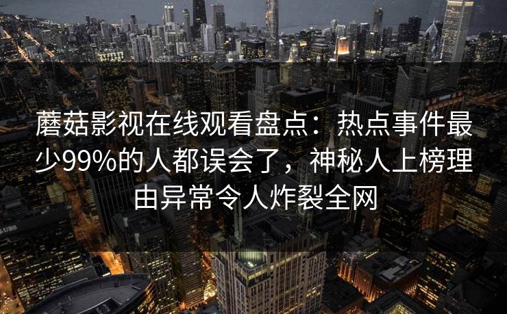 蘑菇影视在线观看盘点：热点事件最少99%的人都误会了，神秘人上榜理由异常令人炸裂全网