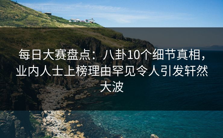 每日大赛盘点:八卦10个细节真相,业内人士上榜理由罕见令人引发轩然大波 每日大赛盘点:八卦10个细节真相,业内人士上榜理由罕见令人引发轩然大波