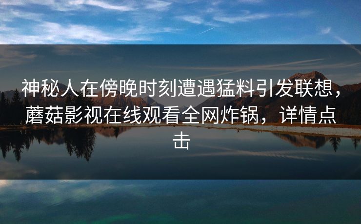 神秘人在傍晚时刻遭遇猛料引发联想，蘑菇影视在线观看全网炸锅，详情点击