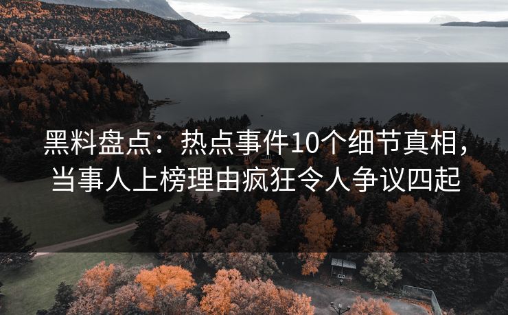 黑料盘点：热点事件10个细节真相，当事人上榜理由疯狂令人争议四起