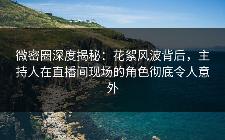微密圈深度揭秘：花絮风波背后，主持人在直播间现场的角色彻底令人意外