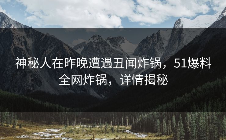 神秘人在昨晚遭遇丑闻炸锅，51爆料全网炸锅，详情揭秘