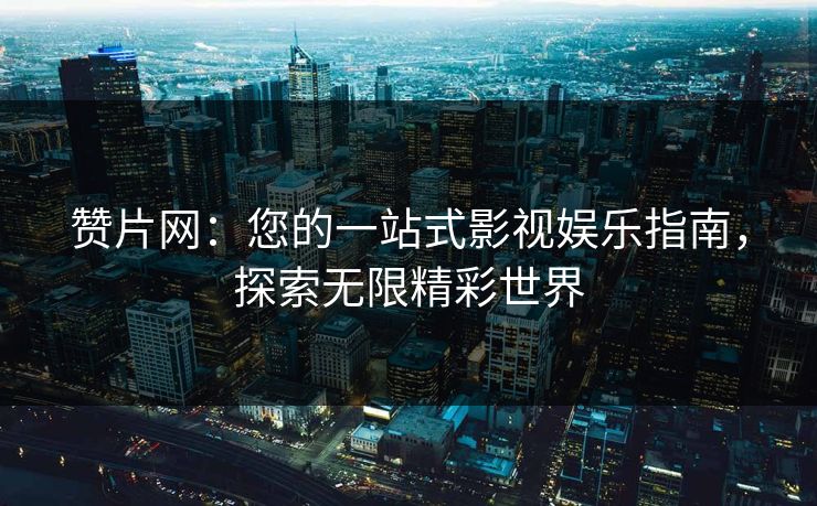 赞片网：您的一站式影视娱乐指南，探索无限精彩世界