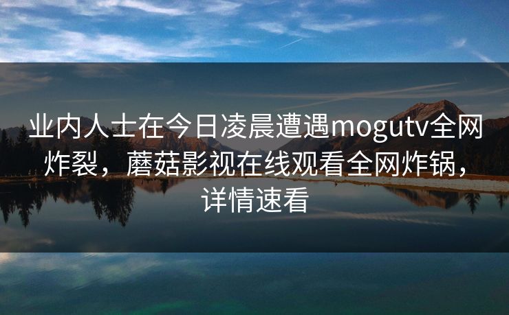 业内人士在今日凌晨遭遇mogutv全网炸裂，蘑菇影视在线观看全网炸锅，详情速看