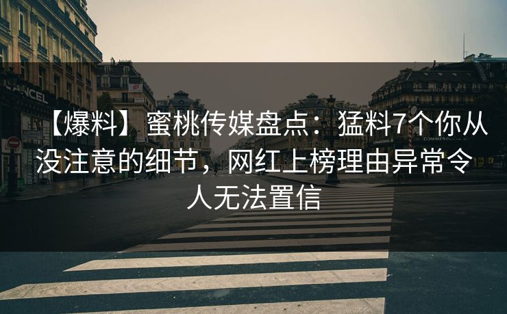 【爆料】蜜桃传媒盘点：猛料7个你从没注意的细节，网红上榜理由异常令人无法置信