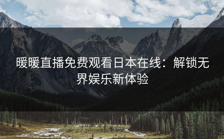 暖暖直播免费观看日本在线：解锁无界娱乐新体验