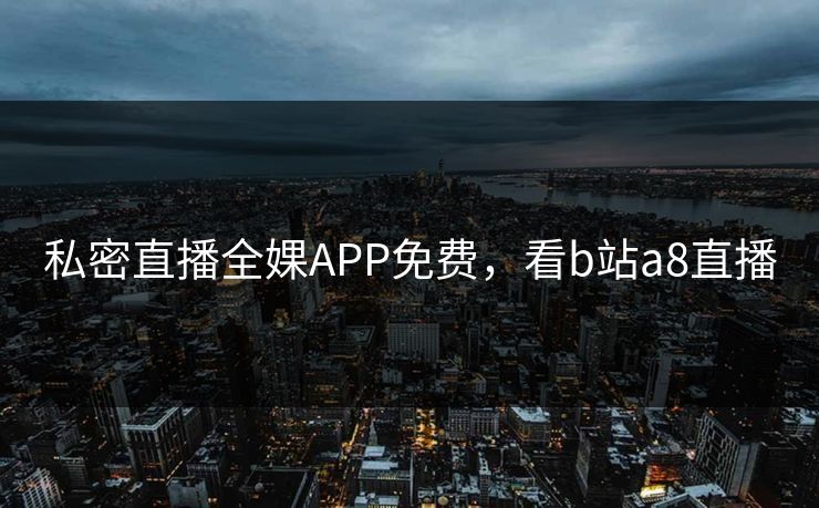 私密直播全婐APP免费，看b站a8直播