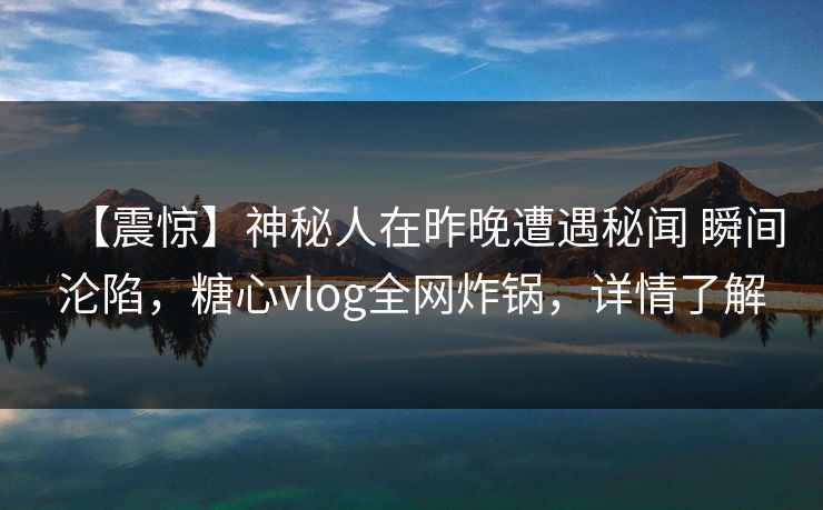 【震惊】神秘人在昨晚遭遇秘闻 瞬间沦陷，糖心vlog全网炸锅，详情了解