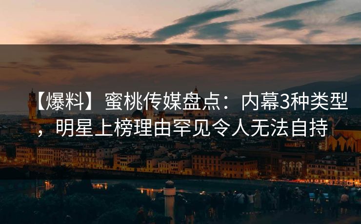 【爆料】蜜桃传媒盘点：内幕3种类型，明星上榜理由罕见令人无法自持