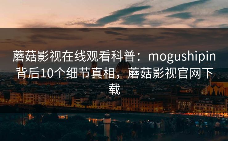 蘑菇影视在线观看科普：mogushipin背后10个细节真相，蘑菇影视官网下载