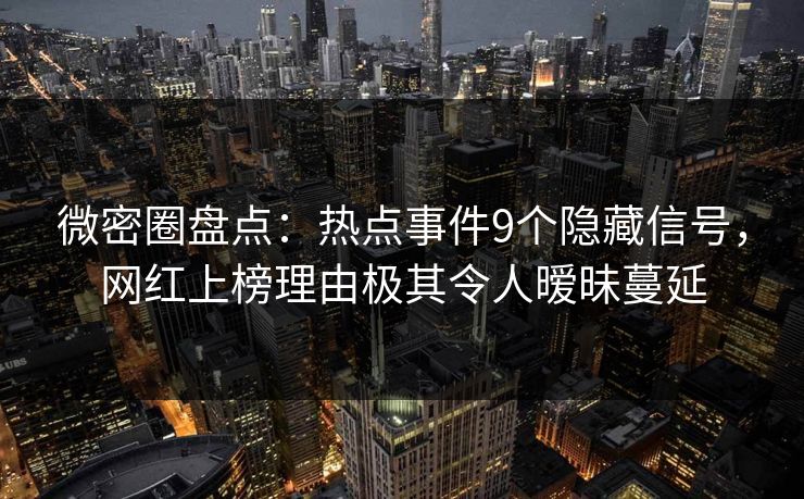 微密圈盘点：热点事件9个隐藏信号，网红上榜理由极其令人暧昧蔓延