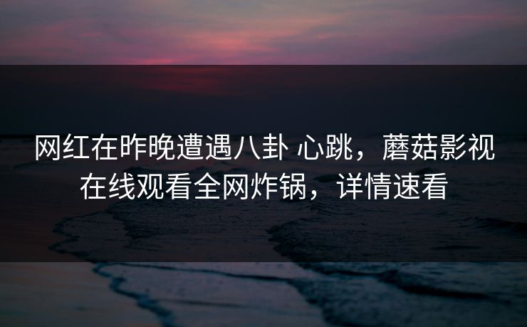 网红在昨晚遭遇八卦 心跳，蘑菇影视在线观看全网炸锅，详情速看