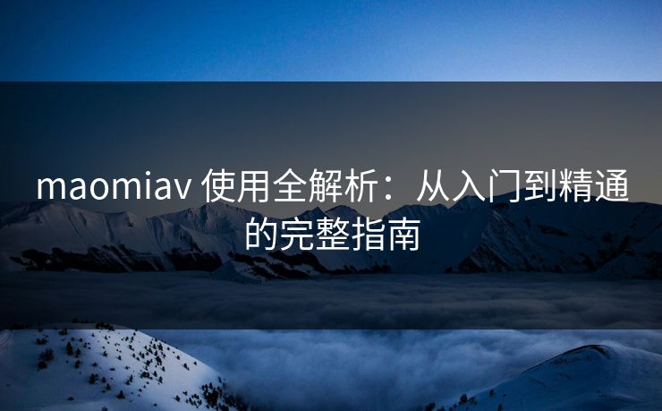 maomiav 使用全解析:从入门到精通的完整指南 maomiav 使用全解析:从入门到精通的完整指南