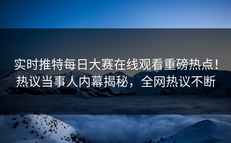 实时推特每日大赛在线观看重磅热点！热议当事人内幕揭秘，全网热议不断