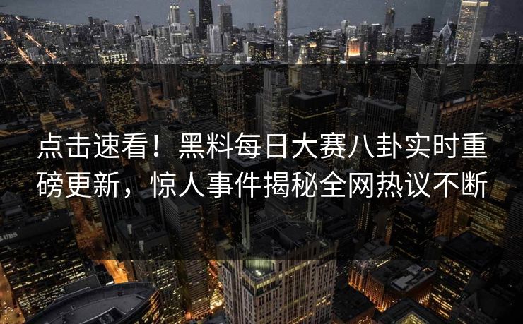 点击速看!黑料每日大赛八卦实时重磅更新,惊人事件揭秘全网热议不断
