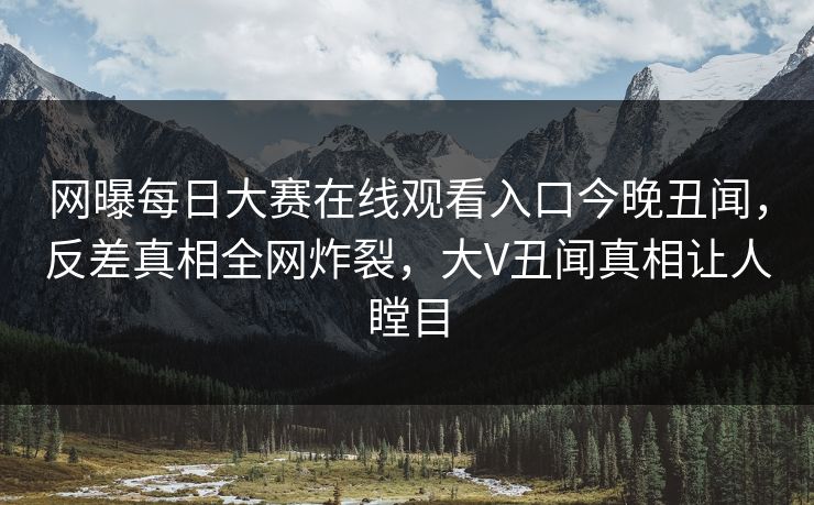 网曝每日大赛在线观看入口今晚丑闻,反差真相全网炸裂,大V丑闻真相让人瞠目