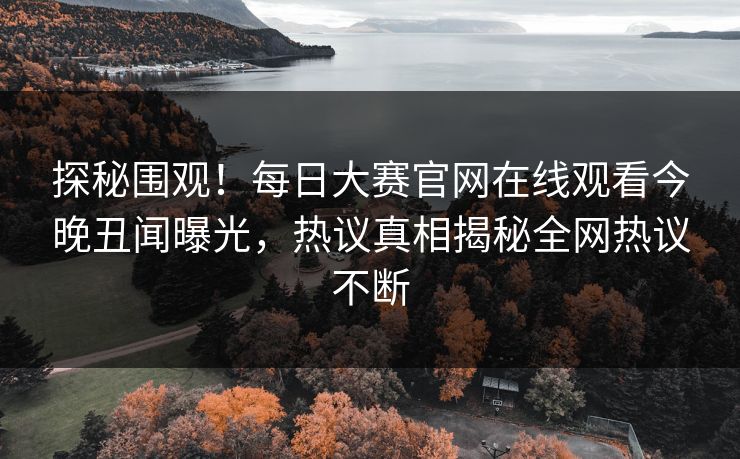 探秘围观!每日大赛官网在线观看今晚丑闻曝光,热议真相揭秘全网热议不断