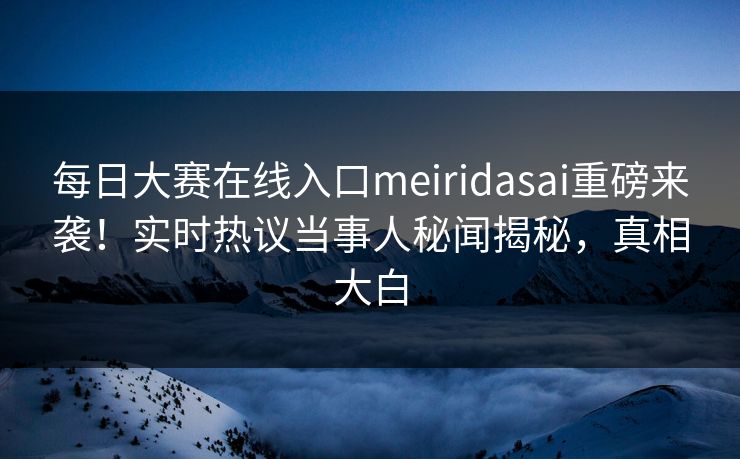 每日大赛在线入口meiridasai重磅来袭!实时热议当事人秘闻揭秘,真相大白