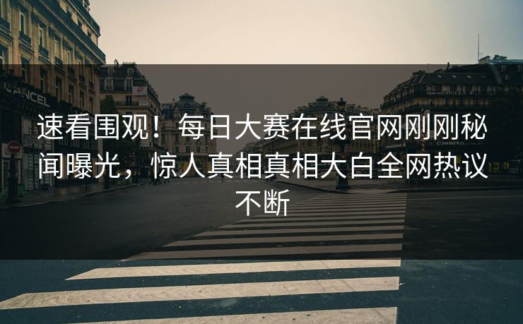 速看围观!每日大赛在线官网刚刚秘闻曝光,惊人真相真相大白全网热议不断