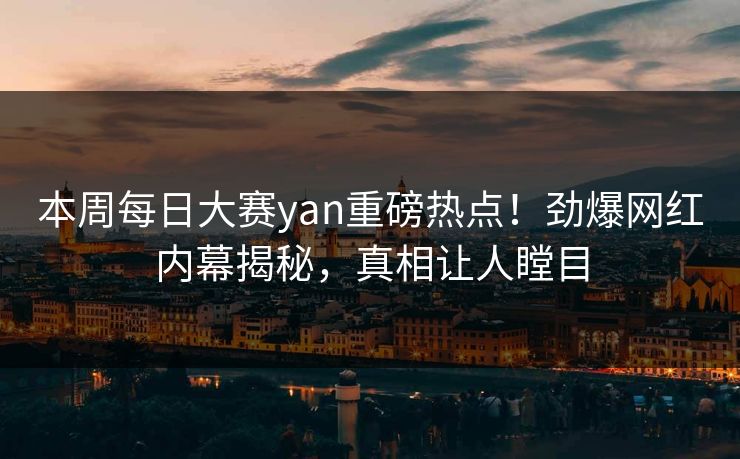 本周每日大赛yan重磅热点！劲爆网红内幕揭秘，真相让人瞠目