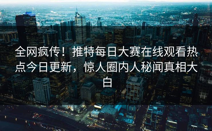 全网疯传！推特每日大赛在线观看热点今日更新，惊人圈内人秘闻真相大白