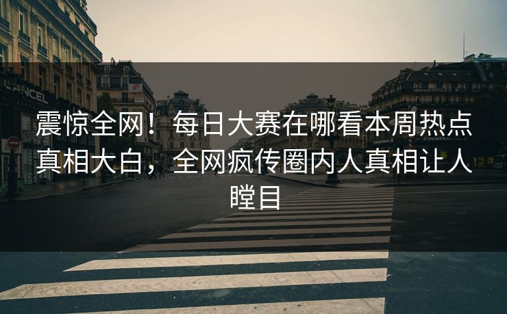 震惊全网！每日大赛在哪看本周热点真相大白，全网疯传圈内人真相让人瞠目