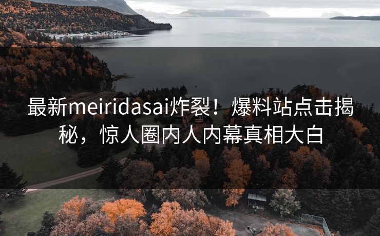 最新meiridasai炸裂！爆料站点击揭秘，惊人圈内人内幕真相大白