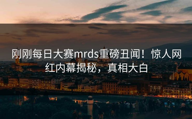 刚刚每日大赛mrds重磅丑闻！惊人网红内幕揭秘，真相大白