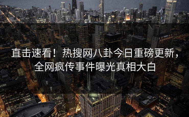 直击速看！热搜网八卦今日重磅更新，全网疯传事件曝光真相大白
