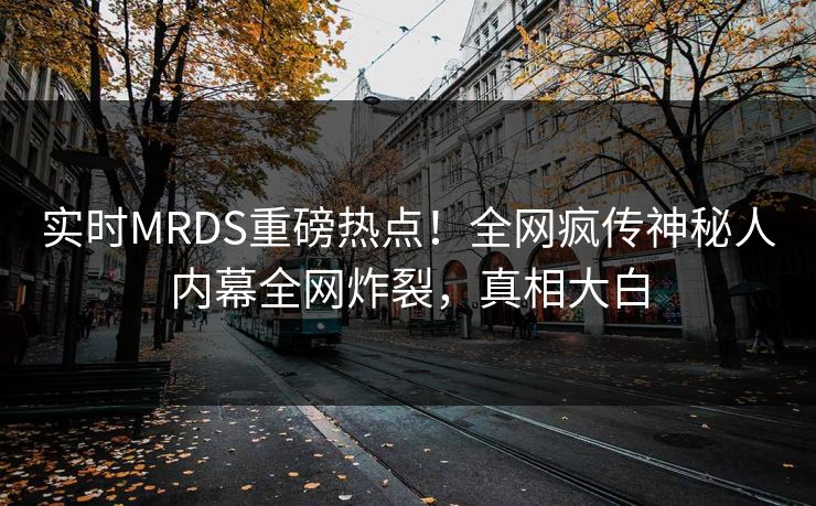 实时MRDS重磅热点！全网疯传神秘人内幕全网炸裂，真相大白