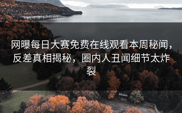 网曝每日大赛免费在线观看本周秘闻，反差真相揭秘，圈内人丑闻细节太炸裂